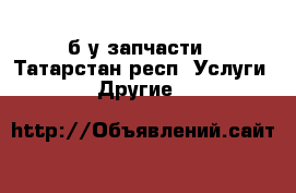 б/у запчасти - Татарстан респ. Услуги » Другие   